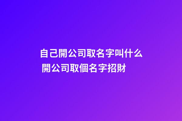 自己開公司取名字叫什么 開公司取個名字招財-第1張-公司起名-玄機派